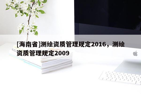 [海南省]測(cè)繪資質(zhì)管理規(guī)定2016，測(cè)繪資質(zhì)管理規(guī)定2009