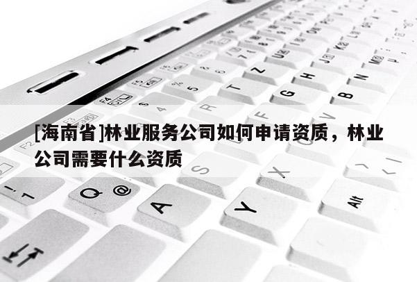 [海南省]林業(yè)服務(wù)公司如何申請資質(zhì)，林業(yè)公司需要什么資質(zhì)