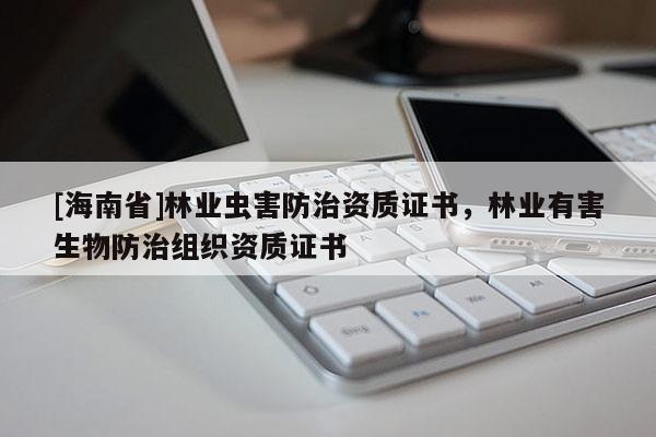 [海南省]林業(yè)蟲害防治資質(zhì)證書，林業(yè)有害生物防治組織資質(zhì)證書