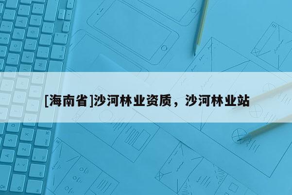 [海南省]沙河林業(yè)資質(zhì)，沙河林業(yè)站