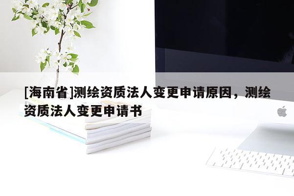 [海南省]測(cè)繪資質(zhì)法人變更申請(qǐng)?jiān)?，測(cè)繪資質(zhì)法人變更申請(qǐng)書