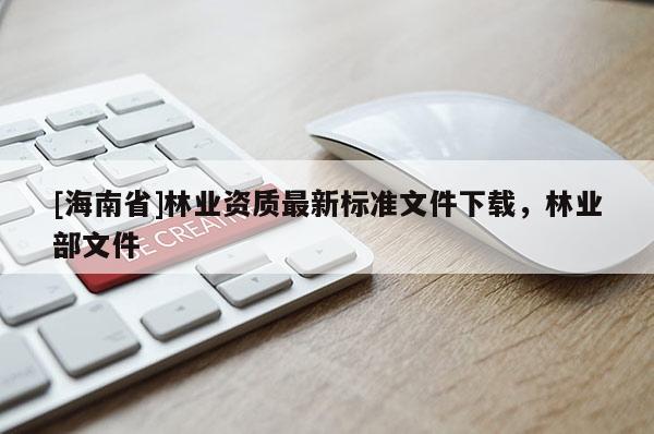 [海南省]林業(yè)資質(zhì)最新標(biāo)準(zhǔn)文件下載，林業(yè)部文件