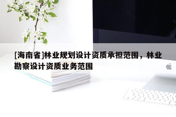 [海南省]林業(yè)規(guī)劃設(shè)計(jì)資質(zhì)承擔(dān)范圍，林業(yè)勘察設(shè)計(jì)資質(zhì)業(yè)務(wù)范圍