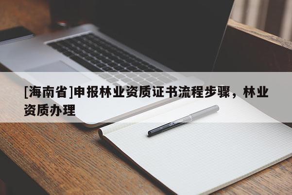 [海南省]申報(bào)林業(yè)資質(zhì)證書流程步驟，林業(yè)資質(zhì)辦理