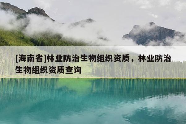[海南省]林業(yè)防治生物組織資質，林業(yè)防治生物組織資質查詢
