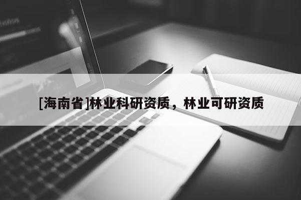 [海南省]林業(yè)科研資質(zhì)，林業(yè)可研資質(zhì)