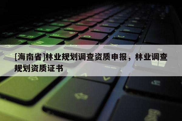 [海南省]林業(yè)規(guī)劃調(diào)查資質(zhì)申報(bào)，林業(yè)調(diào)查規(guī)劃資質(zhì)證書