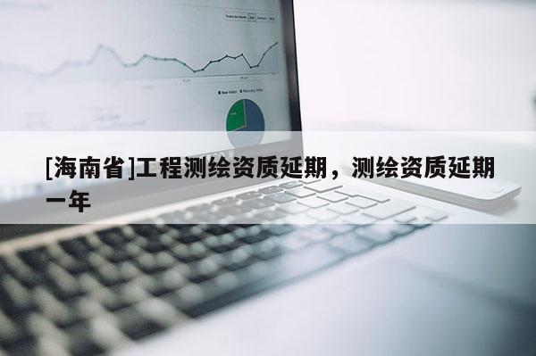 [海南省]工程測(cè)繪資質(zhì)延期，測(cè)繪資質(zhì)延期一年