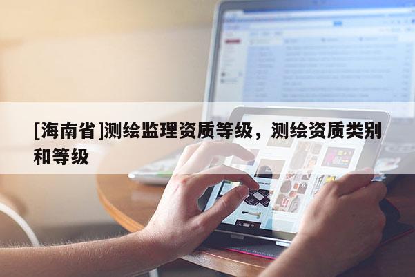 [海南省]測繪監(jiān)理資質(zhì)等級，測繪資質(zhì)類別和等級