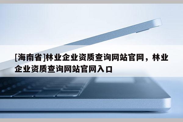 [海南省]林業(yè)企業(yè)資質(zhì)查詢網(wǎng)站官網(wǎng)，林業(yè)企業(yè)資質(zhì)查詢網(wǎng)站官網(wǎng)入口