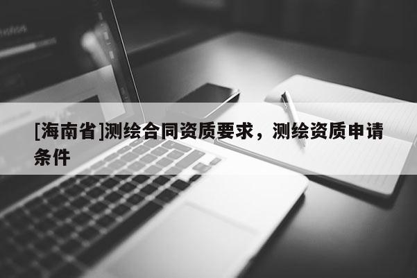 [海南省]測繪合同資質(zhì)要求，測繪資質(zhì)申請條件