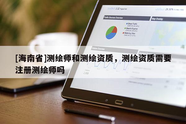 [海南省]測(cè)繪師和測(cè)繪資質(zhì)，測(cè)繪資質(zhì)需要注冊(cè)測(cè)繪師嗎