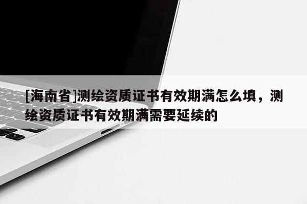 [海南省]測繪資質(zhì)證書有效期滿怎么填，測繪資質(zhì)證書有效期滿需要延續(xù)的