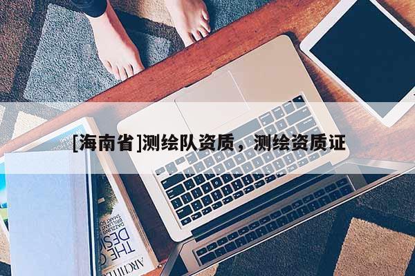 [海南省]測(cè)繪隊(duì)資質(zhì)，測(cè)繪資質(zhì)證