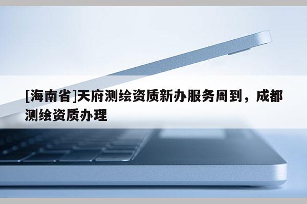 [海南省]天府測(cè)繪資質(zhì)新辦服務(wù)周到，成都測(cè)繪資質(zhì)辦理