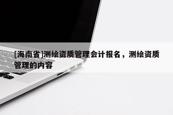 [海南省]測繪資質(zhì)管理會計報名，測繪資質(zhì)管理的內(nèi)容