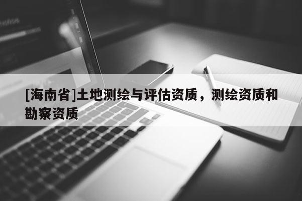 [海南省]土地測(cè)繪與評(píng)估資質(zhì)，測(cè)繪資質(zhì)和勘察資質(zhì)