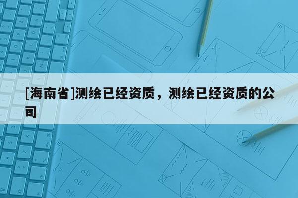 [海南省]測(cè)繪已經(jīng)資質(zhì)，測(cè)繪已經(jīng)資質(zhì)的公司