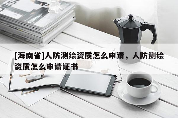 [海南省]人防測(cè)繪資質(zhì)怎么申請(qǐng)，人防測(cè)繪資質(zhì)怎么申請(qǐng)證書(shū)