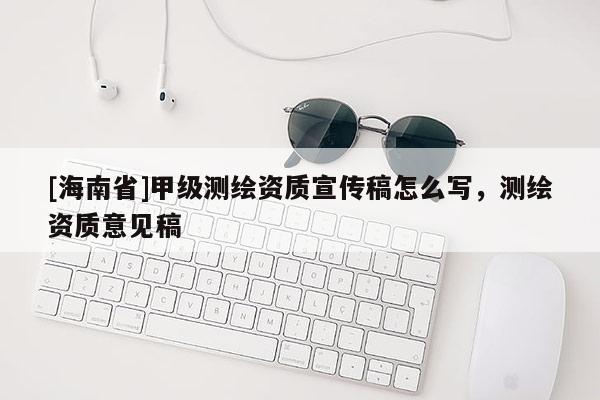 [海南省]甲級測繪資質(zhì)宣傳稿怎么寫，測繪資質(zhì)意見稿