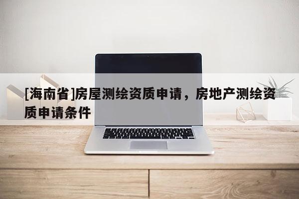 [海南省]房屋測繪資質申請，房地產測繪資質申請條件