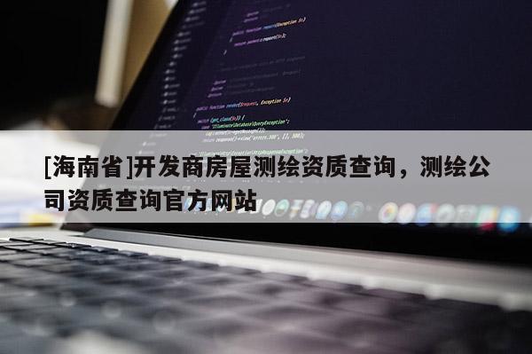 [海南省]開(kāi)發(fā)商房屋測(cè)繪資質(zhì)查詢，測(cè)繪公司資質(zhì)查詢官方網(wǎng)站
