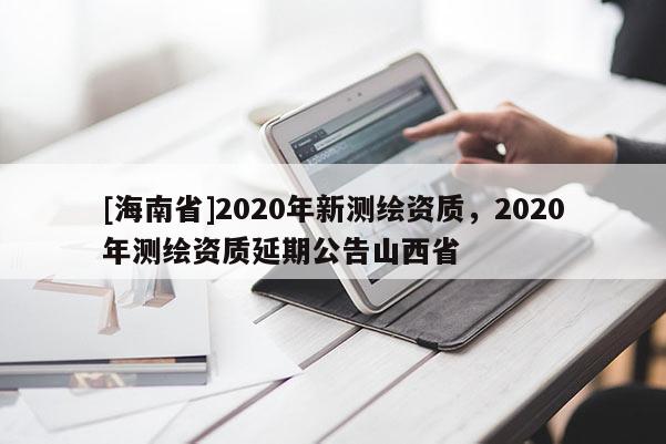 [海南省]2020年新測繪資質(zhì)，2020年測繪資質(zhì)延期公告山西省
