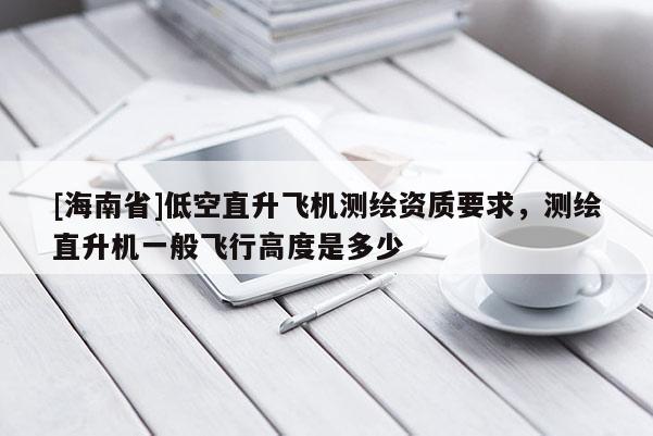 [海南省]低空直升飛機測繪資質(zhì)要求，測繪直升機一般飛行高度是多少