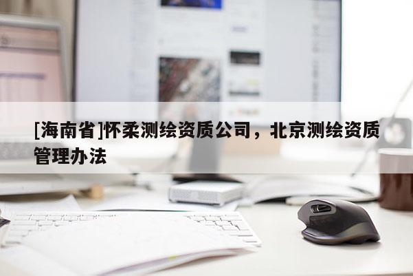 [海南省]懷柔測繪資質(zhì)公司，北京測繪資質(zhì)管理辦法
