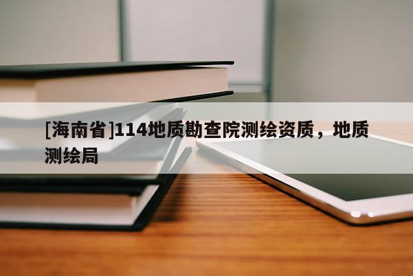 [海南省]114地質(zhì)勘查院測(cè)繪資質(zhì)，地質(zhì)測(cè)繪局