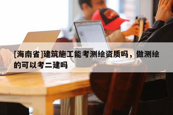[海南省]建筑施工能考測繪資質嗎，做測繪的可以考二建嗎