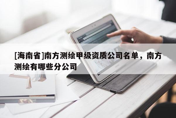 [海南省]南方測繪甲級資質(zhì)公司名單，南方測繪有哪些分公司