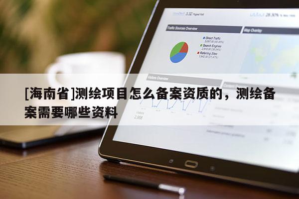 [海南省]測(cè)繪項(xiàng)目怎么備案資質(zhì)的，測(cè)繪備案需要哪些資料