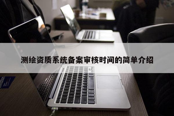 測(cè)繪資質(zhì)系統(tǒng)備案審核時(shí)間的簡(jiǎn)單介紹