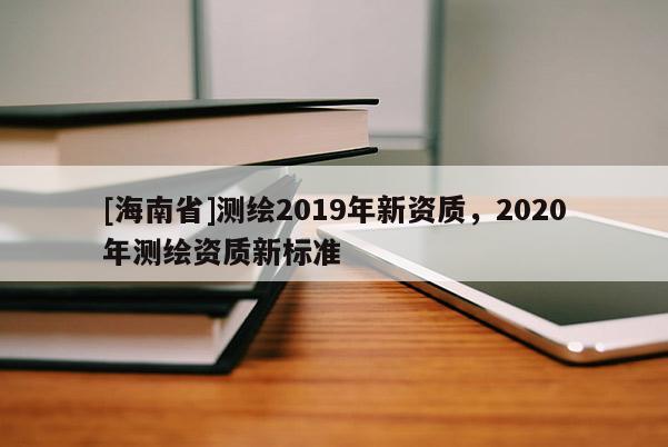 [海南省]測繪2019年新資質(zhì)，2020年測繪資質(zhì)新標準