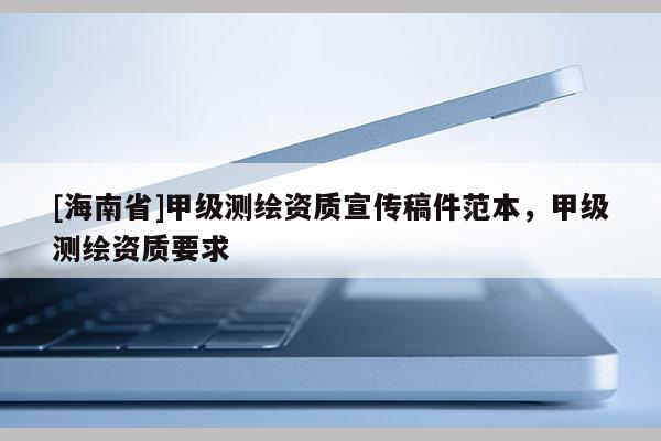 [海南省]甲級(jí)測(cè)繪資質(zhì)宣傳稿件范本，甲級(jí)測(cè)繪資質(zhì)要求