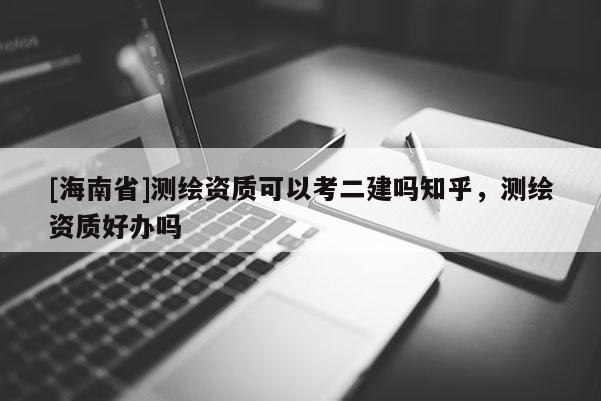 [海南省]測繪資質(zhì)可以考二建嗎知乎，測繪資質(zhì)好辦嗎