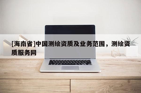 [海南省]中國(guó)測(cè)繪資質(zhì)及業(yè)務(wù)范圍，測(cè)繪資質(zhì)服務(wù)網(wǎng)