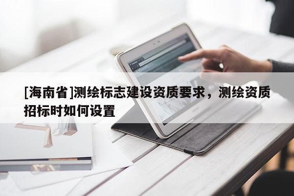 [海南省]測(cè)繪標(biāo)志建設(shè)資質(zhì)要求，測(cè)繪資質(zhì)招標(biāo)時(shí)如何設(shè)置