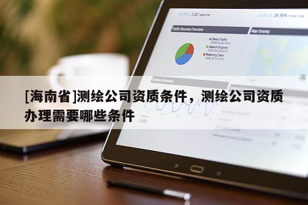 [海南省]測繪公司資質(zhì)條件，測繪公司資質(zhì)辦理需要哪些條件