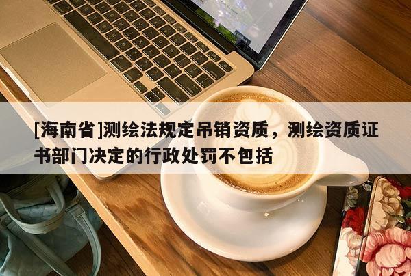 [海南省]測繪法規(guī)定吊銷資質(zhì)，測繪資質(zhì)證書部門決定的行政處罰不包括