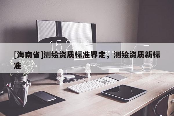 [海南省]測(cè)繪資質(zhì)標(biāo)準(zhǔn)界定，測(cè)繪資質(zhì)新標(biāo)準(zhǔn)