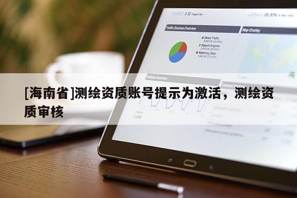 [海南省]測(cè)繪資質(zhì)賬號(hào)提示為激活，測(cè)繪資質(zhì)審核