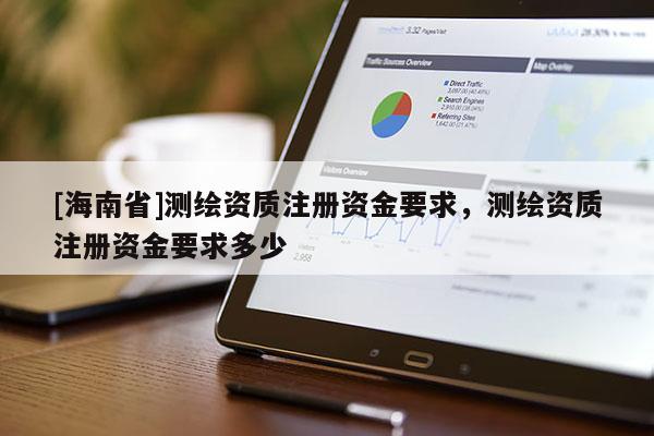 [海南省]測繪資質(zhì)注冊資金要求，測繪資質(zhì)注冊資金要求多少