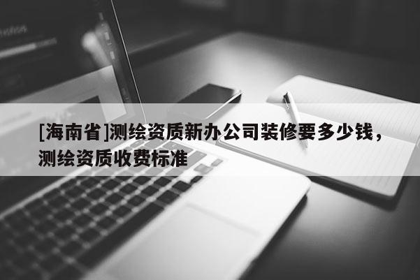 [海南省]測繪資質(zhì)新辦公司裝修要多少錢，測繪資質(zhì)收費標(biāo)準(zhǔn)