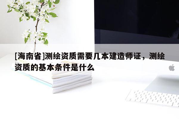 [海南省]測繪資質(zhì)需要幾本建造師證，測繪資質(zhì)的基本條件是什么