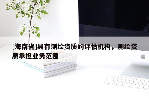 [海南省]具有測(cè)繪資質(zhì)的評(píng)估機(jī)構(gòu)，測(cè)繪資質(zhì)承擔(dān)業(yè)務(wù)范圍