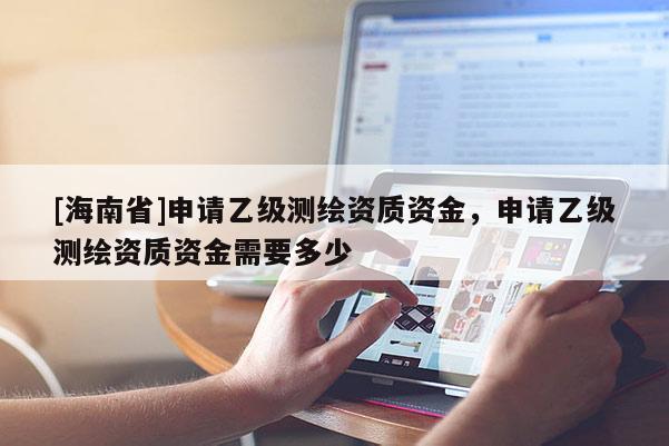 [海南省]申請乙級測繪資質資金，申請乙級測繪資質資金需要多少