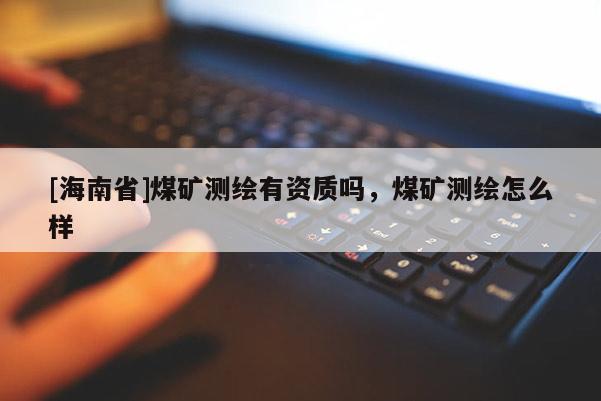 [海南省]煤礦測(cè)繪有資質(zhì)嗎，煤礦測(cè)繪怎么樣