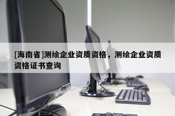 [海南省]測(cè)繪企業(yè)資質(zhì)資格，測(cè)繪企業(yè)資質(zhì)資格證書查詢